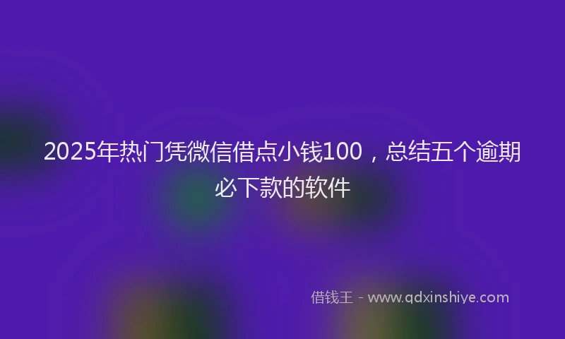 2025年热门凭微信借点小钱100，总结五个逾期必下款的软件