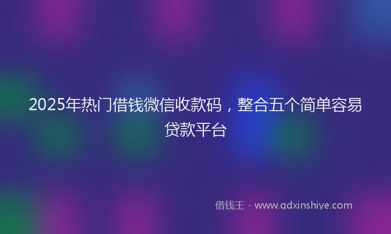 2025年热门借钱微信收款码，整合五个简单容易贷款平台