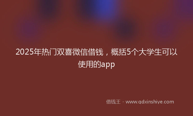 2025年热门双喜微信借钱，概括5个大学生可以使用的app