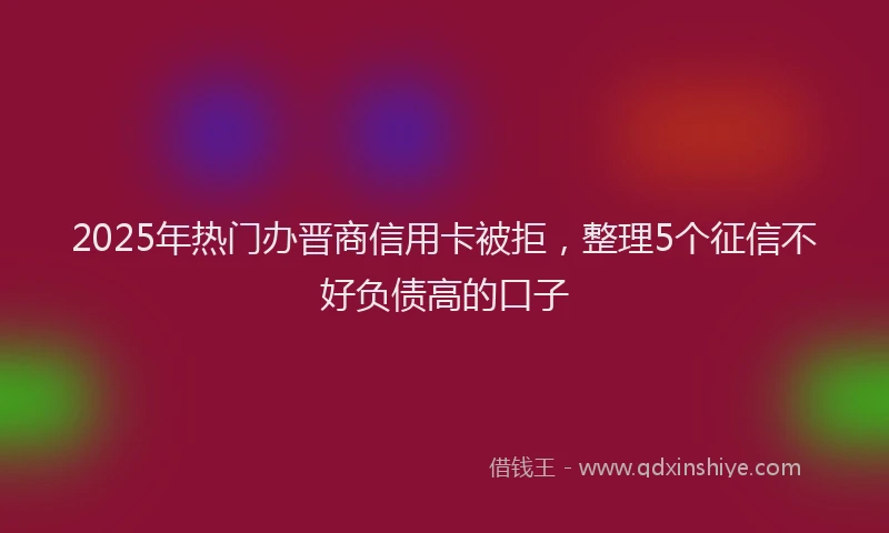 2025年热门办晋商信用卡被拒，整理5个征信不好负债高的口子