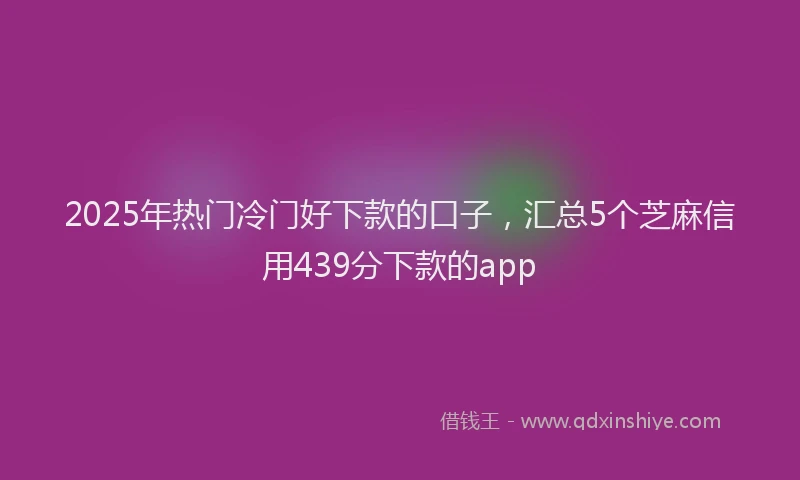 2025年热门冷门好下款的口子，汇总5个芝麻信用439分下款的app