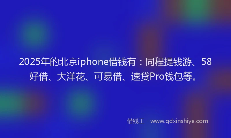 2025年的北京iphone借钱有：同程提钱游、58好借、大洋花、可易借、速贷Pro钱包等。
