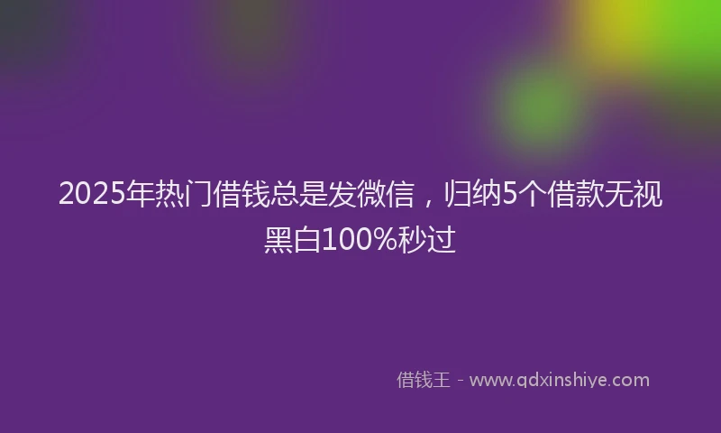 2025年热门借钱总是发微信，归纳5个借款无视黑白100%秒过