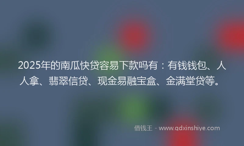 2025年的南瓜快贷容易下款吗有：有钱钱包、人人拿、翡翠信贷、现金易融宝盒、金满堂贷等。