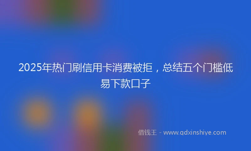 2025年热门刷信用卡消费被拒，总结五个门槛低易下款口子