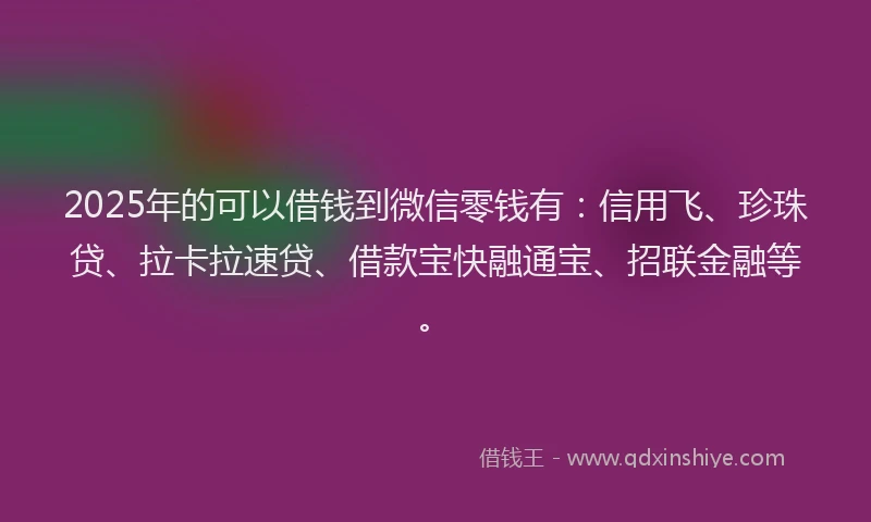 2025年的可以借钱到微信零钱有：信用飞、珍珠贷、拉卡拉速贷、借款宝快融通宝、招联金融等。