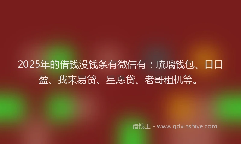 2025年的借钱没钱条有微信有：琉璃钱包、日日盈、我来易贷、星愿贷、老哥租机等。