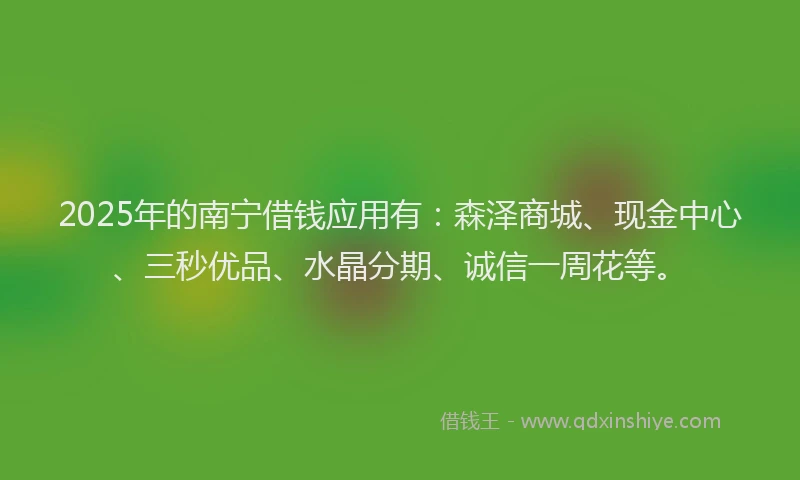 2025年的南宁借钱应用有：森泽商城、现金中心、三秒优品、水晶分期、诚信一周花等。