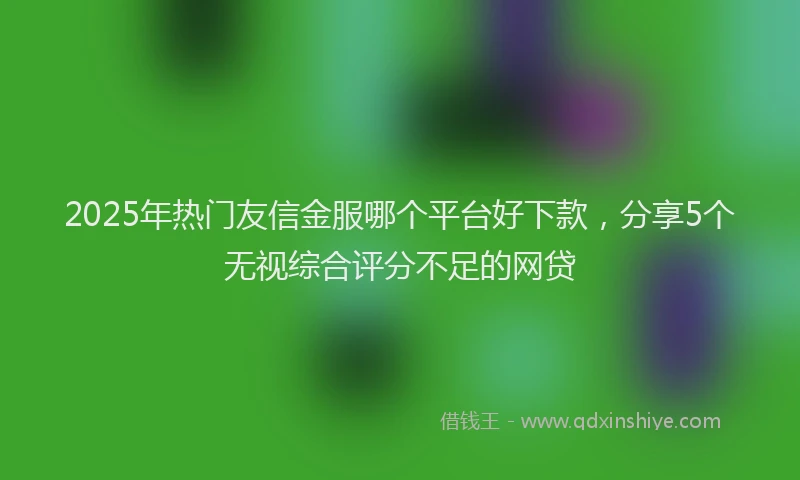 2025年热门友信金服哪个平台好下款，分享5个无视综合评分不足的网贷
