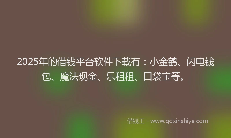 2025年的借钱平台软件下载有：小金鹤、闪电钱包、魔法现金、乐租租、口袋宝等。