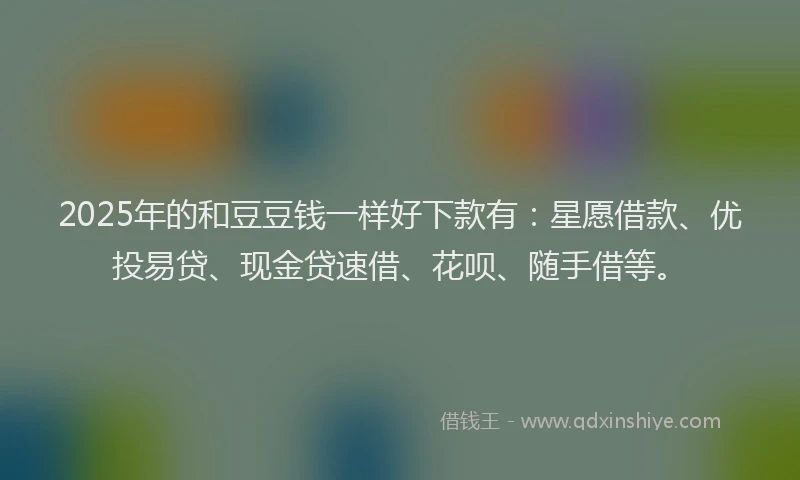 2025年的和豆豆钱一样好下款有：星愿借款、优投易贷、现金贷速借、花呗、随手借等。