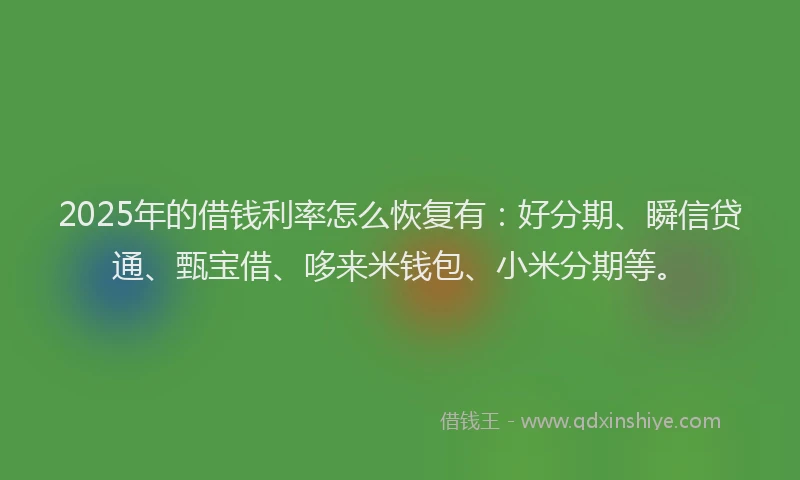 2025年的借钱利率怎么恢复有：好分期、瞬信贷通、甄宝借、哆来米钱包、小米分期等。