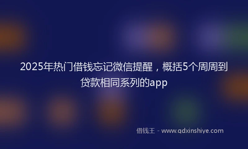 2025年热门借钱忘记微信提醒，概括5个周周到贷款相同系列的app