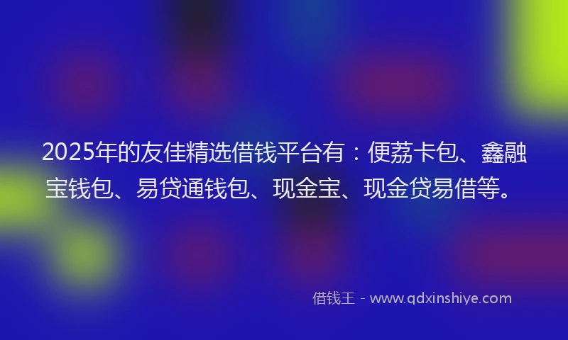 2025年的友佳精选借钱平台有：便荔卡包、鑫融宝钱包、易贷通钱包、现金宝、现金贷易借等。