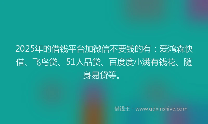 2025年的借钱平台加微信不要钱的有：爱鸿森快借、飞鸟贷、51人品贷、百度度小满有钱花、随身易贷等。