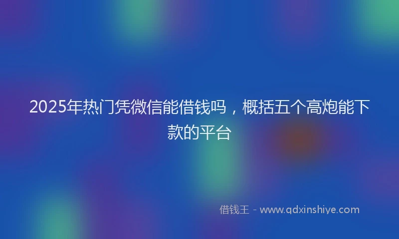 2025年热门凭微信能借钱吗，概括五个高炮能下款的平台