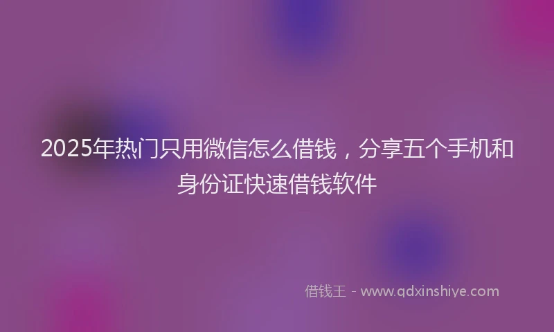 2025年热门只用微信怎么借钱，分享五个手机和身份证快速借钱软件