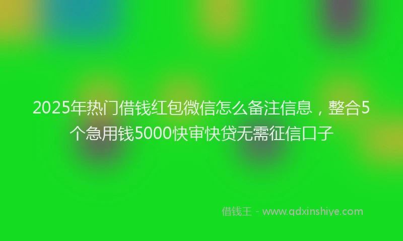 2025年热门借钱红包微信怎么备注信息，整合5个急用钱5000快审快贷无需征信口子