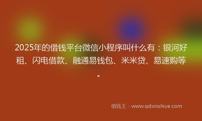 2025年的借钱平台微信小程序叫什么有：银河好租、闪电借款、融通易钱包、米米贷、易速购等。