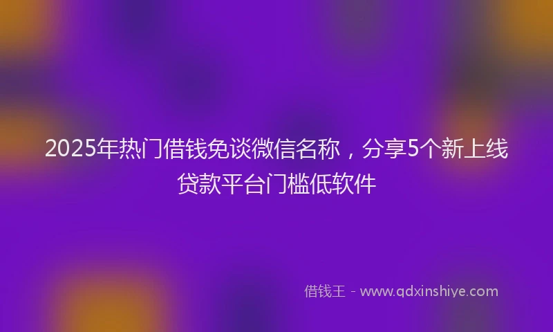 2025年热门借钱免谈微信名称，分享5个新上线贷款平台门槛低软件
