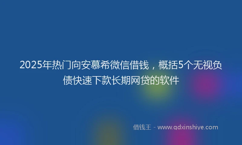 2025年热门向安慕希微信借钱，概括5个无视负债快速下款长期网贷的软件
