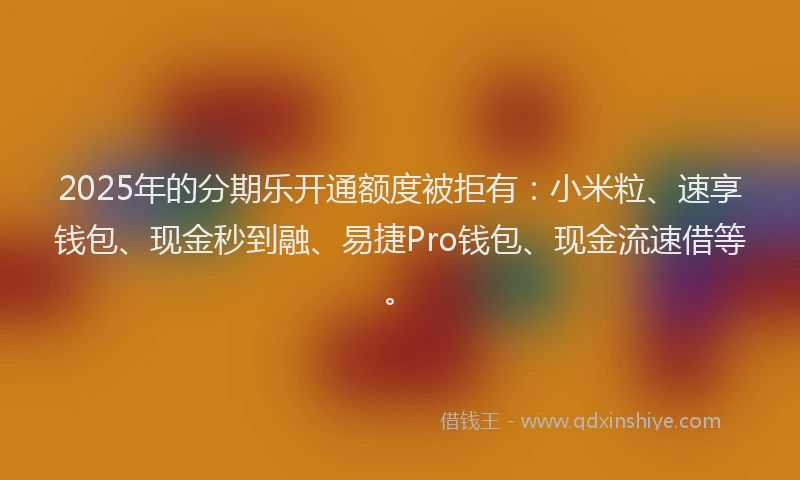 2025年的分期乐开通额度被拒有：小米粒、速享钱包、现金秒到融、易捷Pro钱包、现金流速借等。