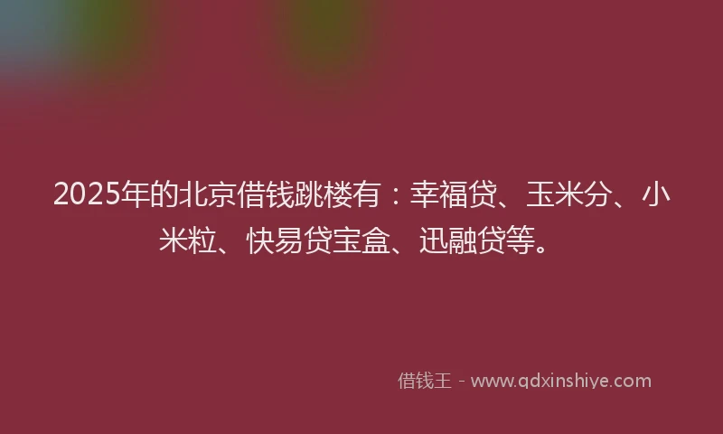 2025年的北京借钱跳楼有：幸福贷、玉米分、小米粒、快易贷宝盒、迅融贷等。