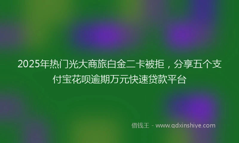 2025年热门光大商旅白金二卡被拒，分享五个支付宝花呗逾期万元快速贷款平台