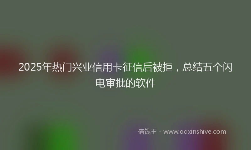 2025年热门兴业信用卡征信后被拒，总结五个闪电审批的软件