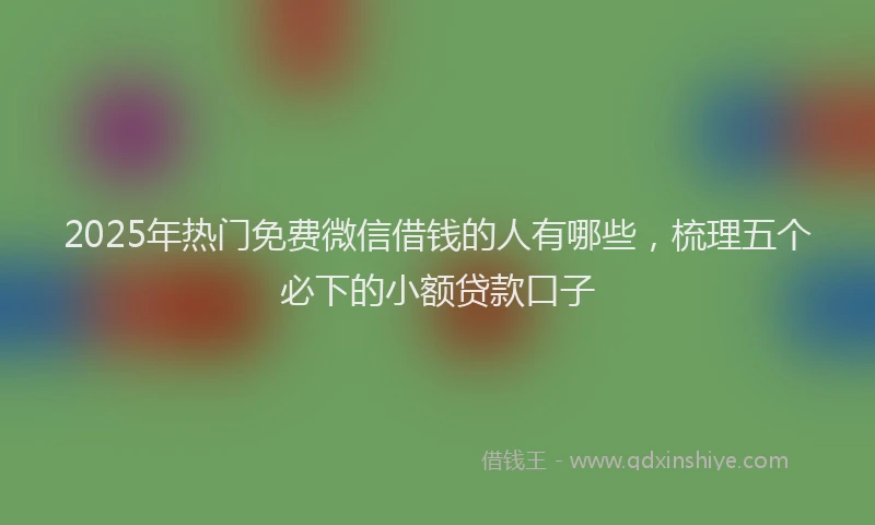 2025年热门免费微信借钱的人有哪些，梳理五个必下的小额贷款口子