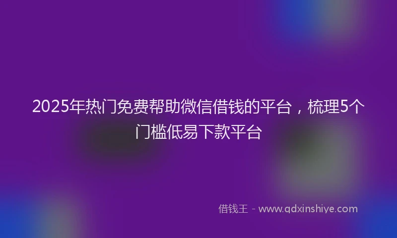 2025年热门免费帮助微信借钱的平台，梳理5个门槛低易下款平台