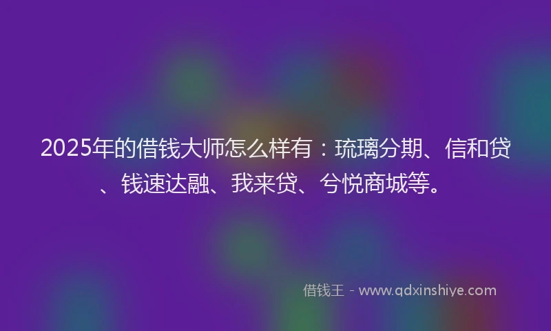 2025年的借钱大师怎么样有：琉璃分期、信和贷、钱速达融、我来贷、兮悦商城等。