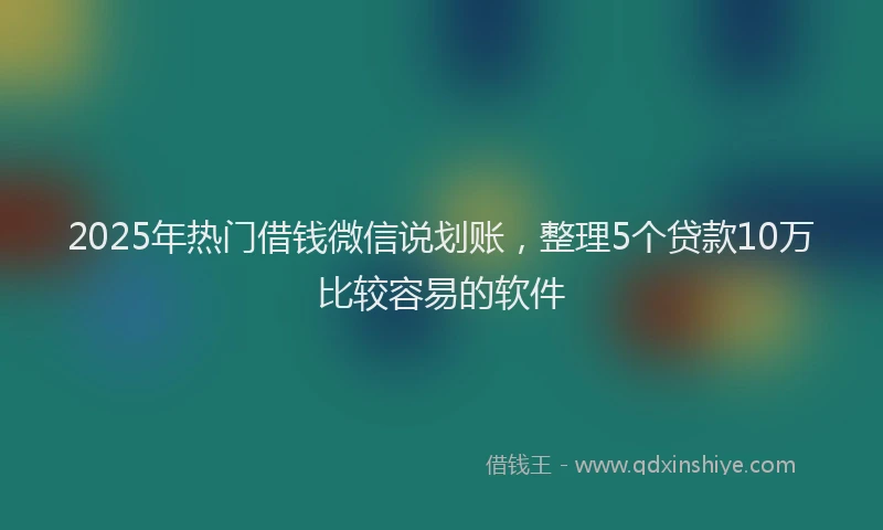 2025年热门借钱微信说划账，整理5个贷款10万比较容易的软件