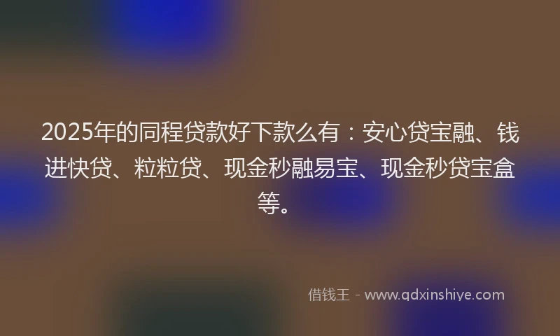 2025年的同程贷款好下款么有：安心贷宝融、钱进快贷、粒粒贷、现金秒融易宝、现金秒贷宝盒等。
