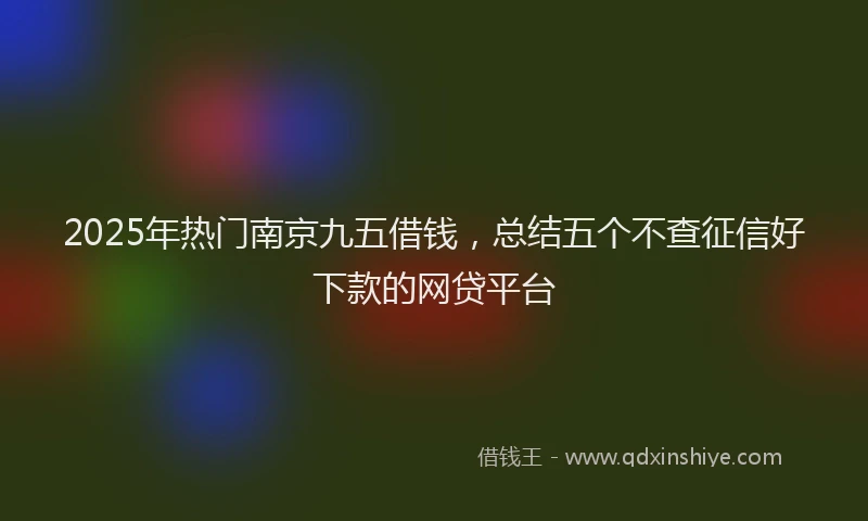 2025年热门南京九五借钱，总结五个不查征信好下款的网贷平台