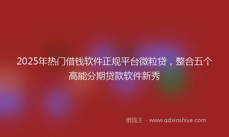 2025年热门借钱软件正规平台微粒贷，整合五个高能分期贷款软件新秀