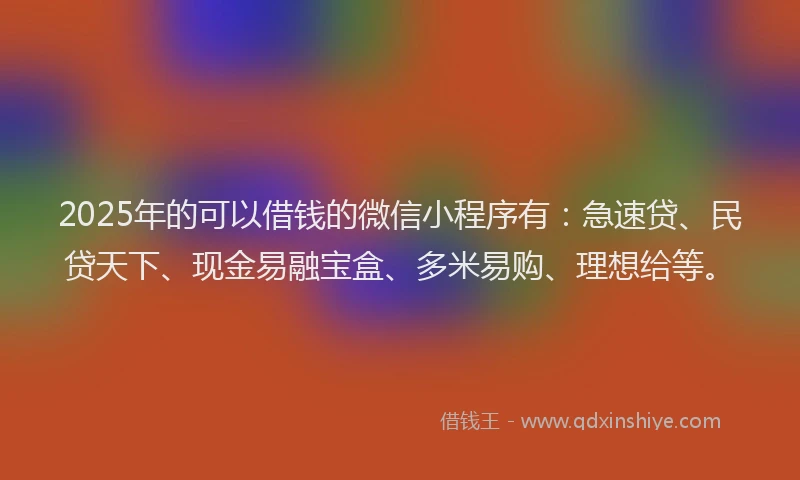 2025年的可以借钱的微信小程序有：急速贷、民贷天下、现金易融宝盒、多米易购、理想给等。