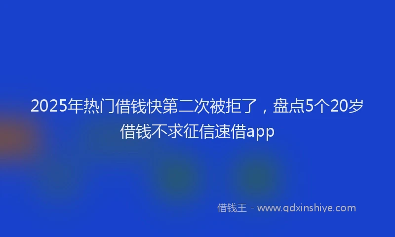 2025年热门借钱快第二次被拒了，盘点5个20岁借钱不求征信速借app
