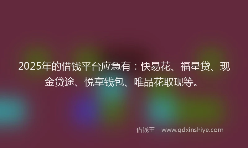2025年的借钱平台应急有：快易花、福星贷、现金贷途、悦享钱包、唯品花取现等。