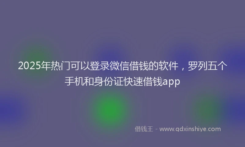 2025年热门可以登录微信借钱的软件，罗列五个手机和身份证快速借钱app