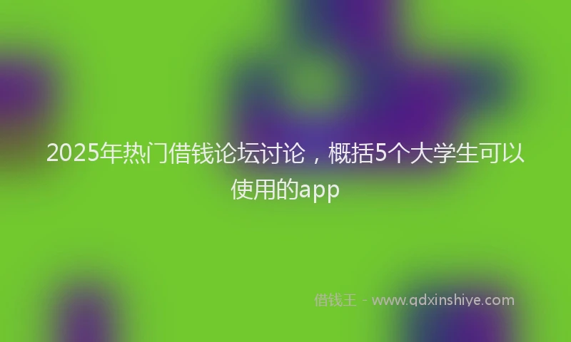 2025年热门借钱论坛讨论，概括5个大学生可以使用的app