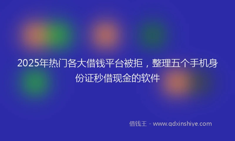 2025年热门各大借钱平台被拒，整理五个手机身份证秒借现金的软件