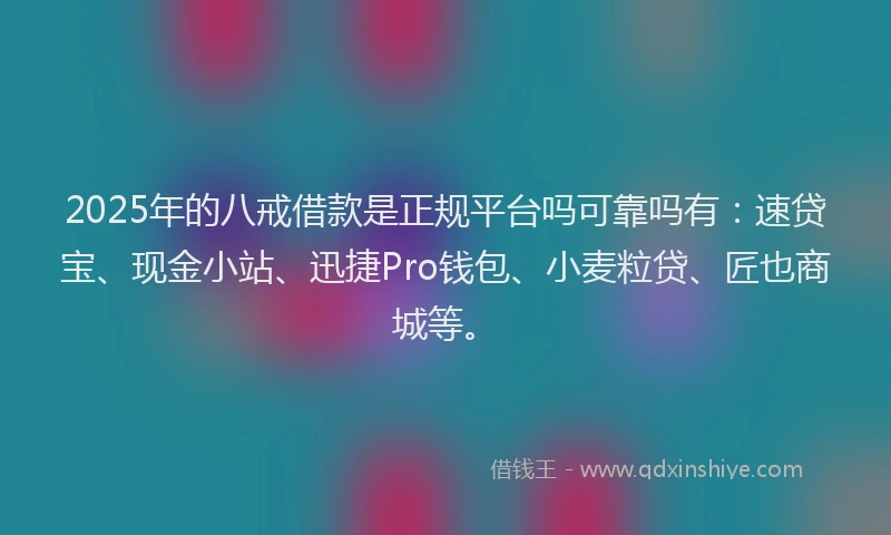 2025年的八戒借款是正规平台吗可靠吗有：速贷宝、现金小站、迅捷Pro钱包、小麦粒贷、匠也商城等。