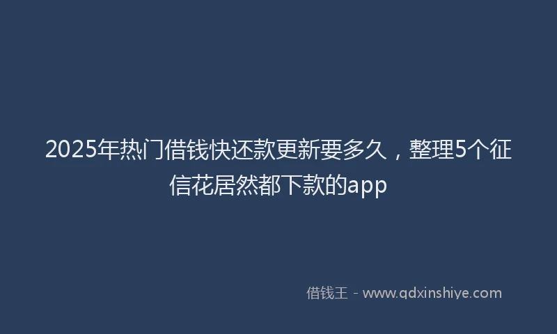 2025年热门借钱快还款更新要多久，整理5个征信花居然都下款的app