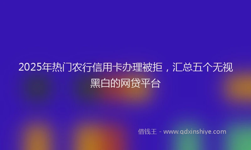 2025年热门农行信用卡办理被拒，汇总五个无视黑白的网贷平台