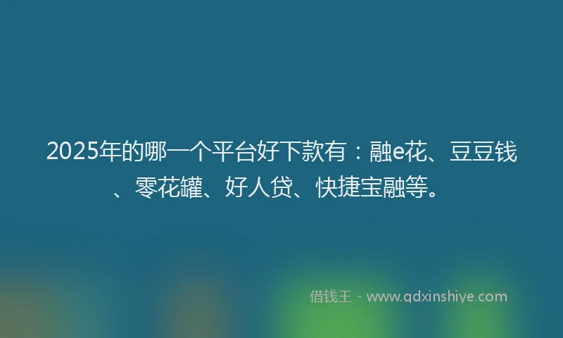 2025年的哪一个平台好下款有：融e花、豆豆钱、零花罐、好人贷、快捷宝融等。