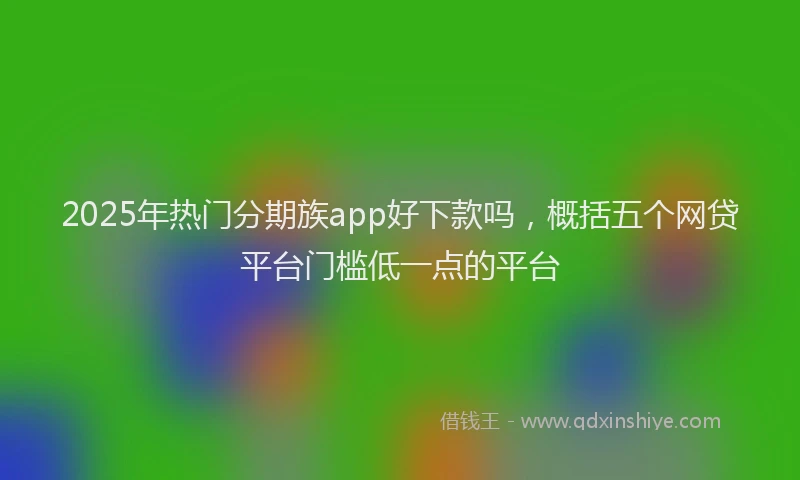 2025年热门分期族app好下款吗，概括五个网贷平台门槛低一点的平台