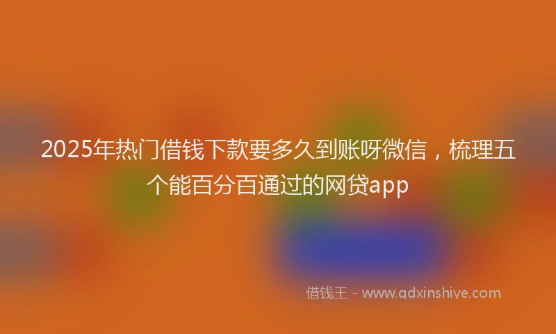 2025年热门借钱下款要多久到账呀微信，梳理五个能百分百通过的网贷app