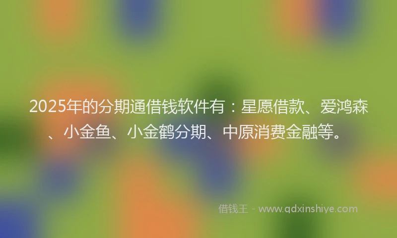 2025年的分期通借钱软件有：星愿借款、爱鸿森、小金鱼、小金鹤分期、中原消费金融等。