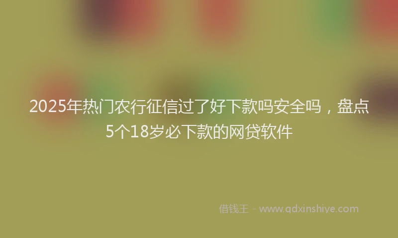 2025年热门农行征信过了好下款吗安全吗，盘点5个18岁必下款的网贷软件
